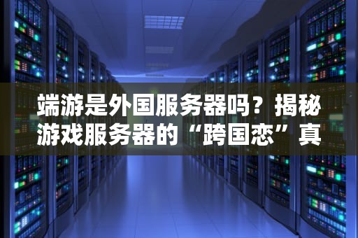 端游是外国服务器吗？揭秘游戏服务器的“跨国恋”真相！