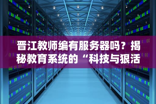 晋江教师编有服务器吗？揭秘教育系统的“科技与狠活”