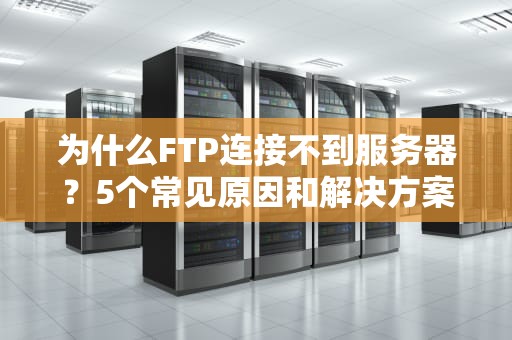 为什么FTP连接不到服务器？5个常见原因和解决方案，看完秒懂！