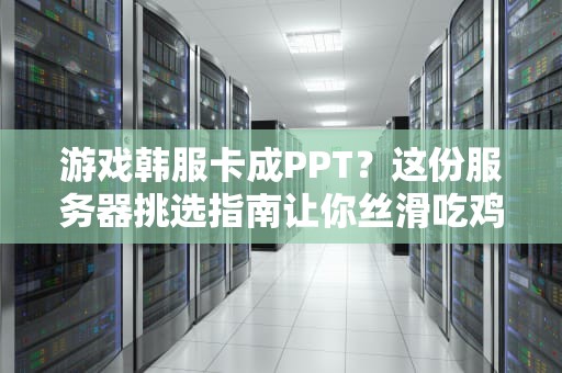 游戏韩服卡成PPT？这份服务器挑选指南让你丝滑吃鸡！
