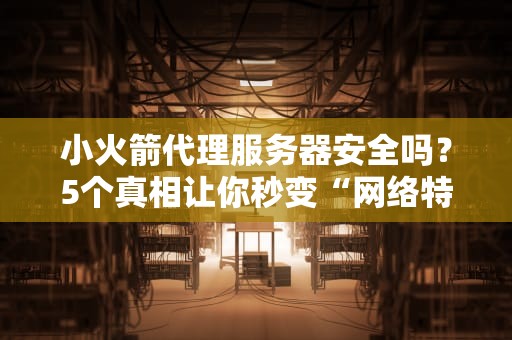 小火箭代理服务器安全吗？5个真相让你秒变“网络特工”