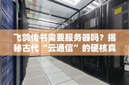 飞鸽传书需要服务器吗？揭秘古代“云通信”的硬核真相！