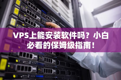 VPS上能安装软件吗？小白必看的保姆级指南！
