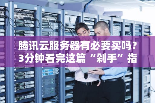 腾讯云服务器有必要买吗？3分钟看完这篇“剁手”指南！