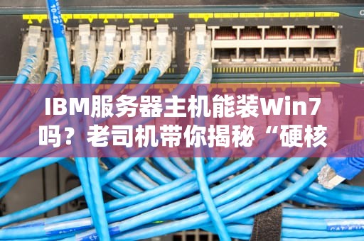 IBM服务器主机能装Win7吗？老司机带你揭秘“硬核”操作！
