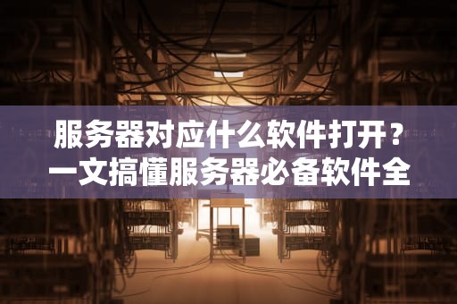 服务器对应什么软件打开？一文搞懂服务器必备软件全家桶！