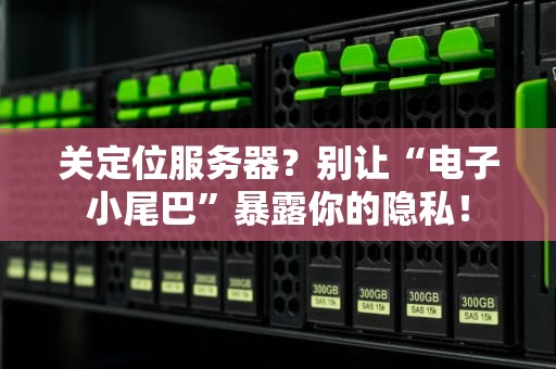 关定位服务器？别让“电子小尾巴”暴露你的隐私！