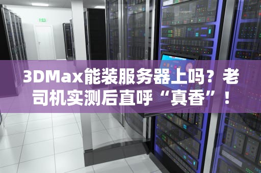 3DMax能装服务器上吗？老司机实测后直呼“真香”！