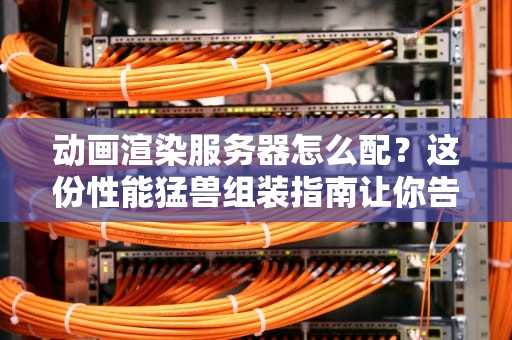 动画渲染服务器怎么配？这份性能猛兽组装指南让你告别卡成PPT！