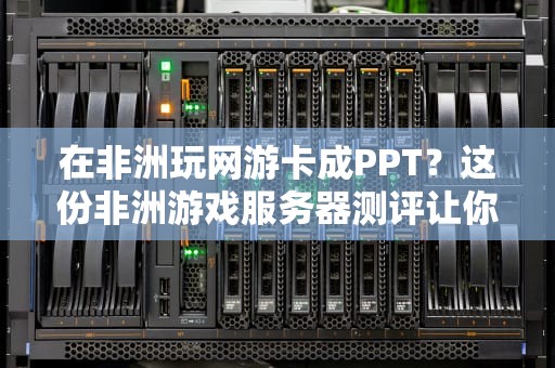 在非洲玩网游卡成PPT？这份非洲游戏服务器测评让你告别延迟！