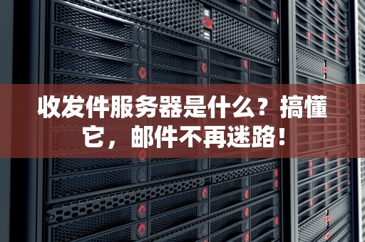 收发件服务器是什么？搞懂它，邮件不再迷路！
