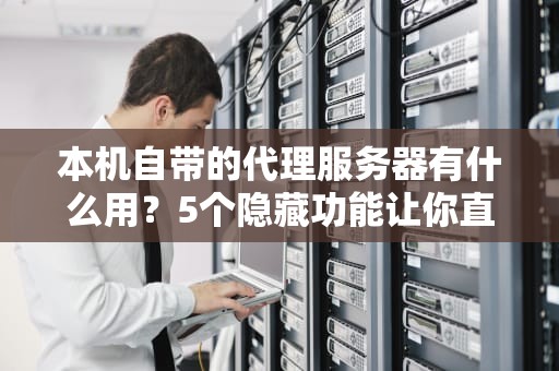 本机自带的代理服务器有什么用？5个隐藏功能让你直呼“原来还能这样玩！”
