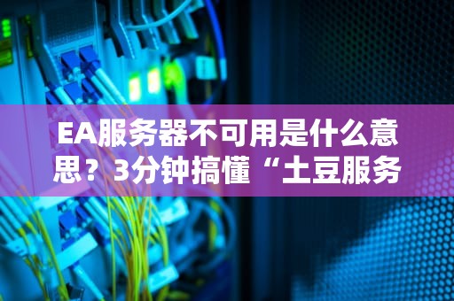 EA服务器不可用是什么意思？3分钟搞懂“土豆服务器”的梗与真相！