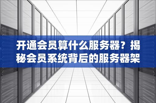 开通会员算什么服务器？揭秘会员系统背后的服务器架构
