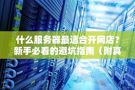 什么服务器最适合开网店？新手必看的避坑指南（附真实测评）