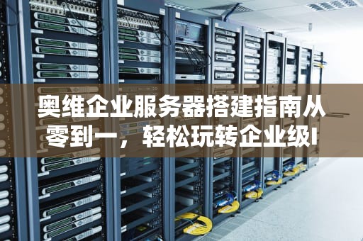 奥维企业服务器搭建指南从零到一，轻松玩转企业级IT基建！