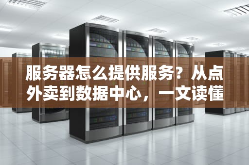 服务器怎么提供服务？从点外卖到数据中心，一文读懂服务器的打工日常！