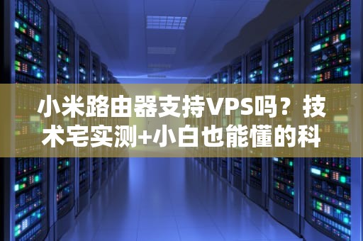 小米路由器支持VPS吗？技术宅实测+小白也能懂的科普！