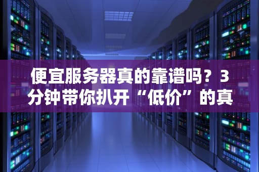 便宜服务器真的靠谱吗？3分钟带你扒开“低价”的真相！