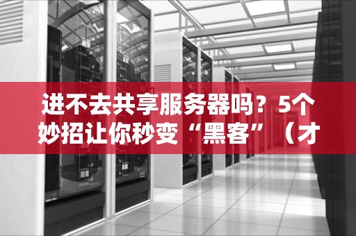 进不去共享服务器吗？5个妙招让你秒变“黑客”（才怪）