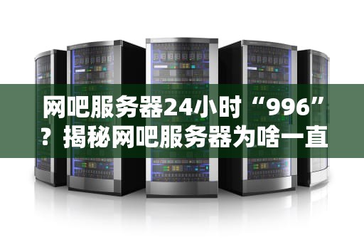 网吧服务器24小时“996”？揭秘网吧服务器为啥一直开着！