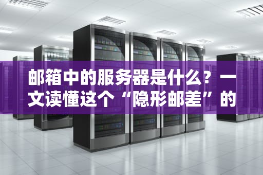 邮箱中的服务器是什么？一文读懂这个“隐形邮差”的日常！