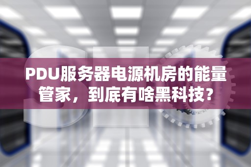 PDU服务器电源机房的能量管家，到底有啥黑科技？