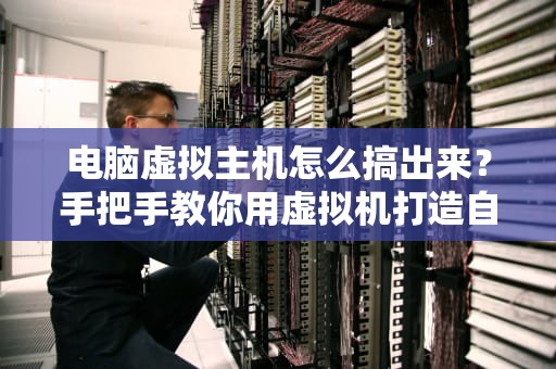 电脑虚拟主机怎么搞出来？手把手教你用虚拟机打造自己的赛博豪宅