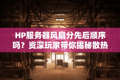 HP服务器风扇分先后顺序吗？资深玩家带你揭秘散热玄学！