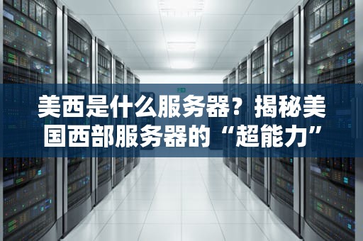 美西是什么服务器？揭秘美国西部服务器的“超能力”与选购避坑指南