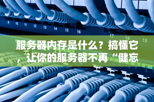 服务器内存是什么？搞懂它，让你的服务器不再“健忘”！
