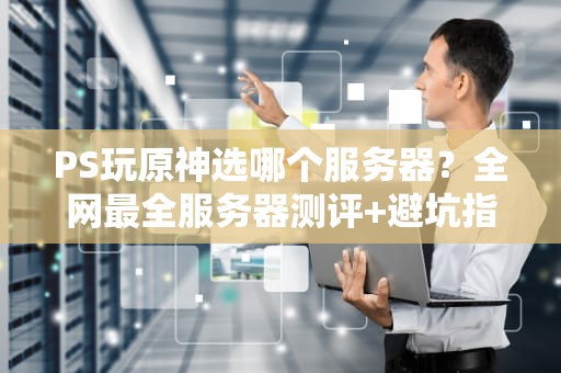 PS玩原神选哪个服务器？全网最全服务器测评+避坑指南！