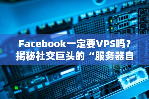 Facebook一定要VPS吗？揭秘社交巨头的“服务器自由”真相！