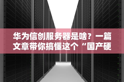 华为信创服务器是啥？一篇文章带你搞懂这个“国产硬汉”的硬核实力！