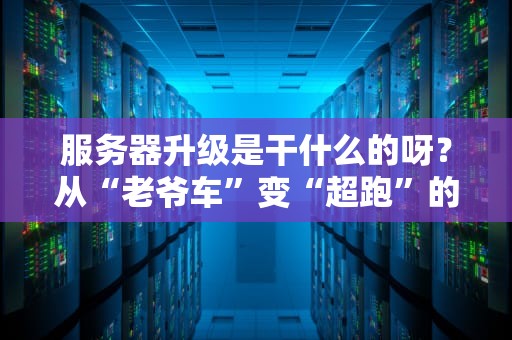 服务器升级是干什么的呀？从“老爷车”变“超跑”的科技魔法！