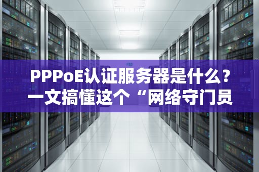 PPPoE认证服务器是什么？一文搞懂这个“网络守门员”的日常！