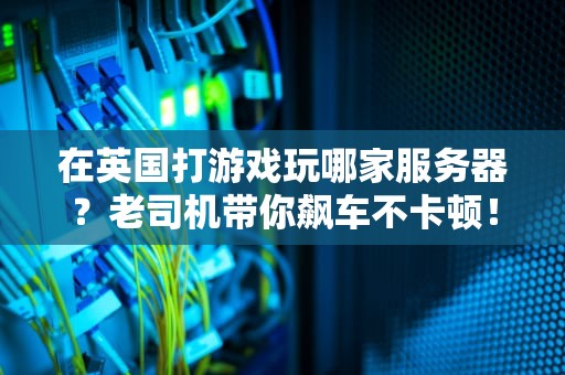 在英国打游戏玩哪家服务器？老司机带你飙车不卡顿！