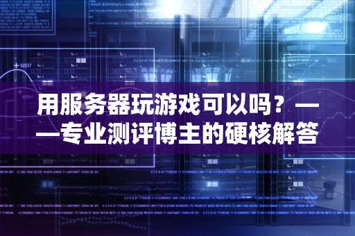 用服务器玩游戏可以吗？——专业测评博主的硬核解答
