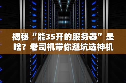 揭秘“能35开的服务器”是啥？老司机带你避坑选神机！