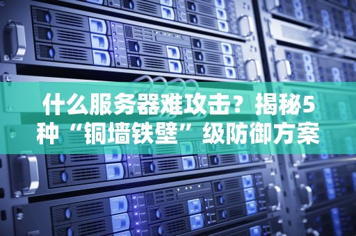 什么服务器难攻击？揭秘5种“铜墙铁壁”级防御方案（附真实案例）
