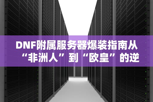 DNF附属服务器爆装指南从“非洲人”到“欧皇”的逆袭之路