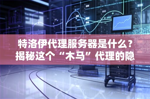 特洛伊代理服务器是什么？揭秘这个“木马”代理的隐藏玩法！