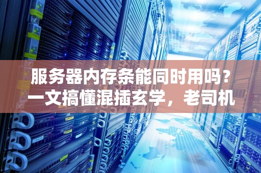 服务器内存条能同时用吗？一文搞懂混插玄学，老司机都直呼内行！