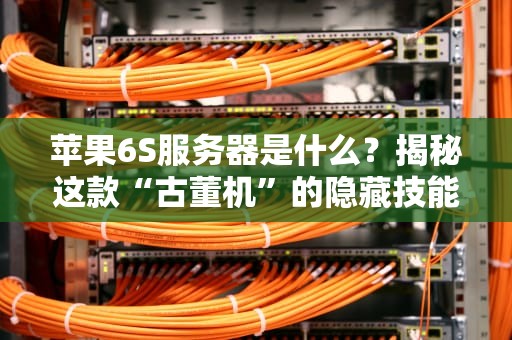 苹果6S服务器是什么？揭秘这款“古董机”的隐藏技能与骚操作！