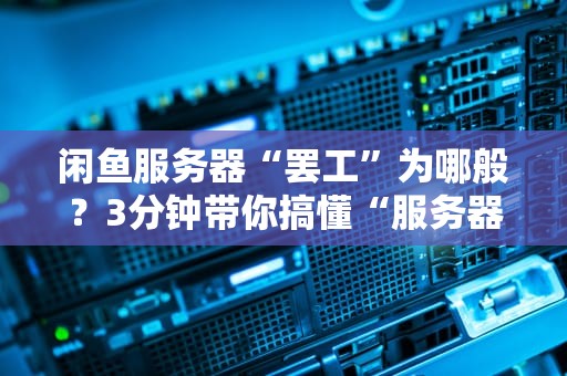 闲鱼服务器“罢工”为哪般？3分钟带你搞懂“服务器繁忙”那些事儿！