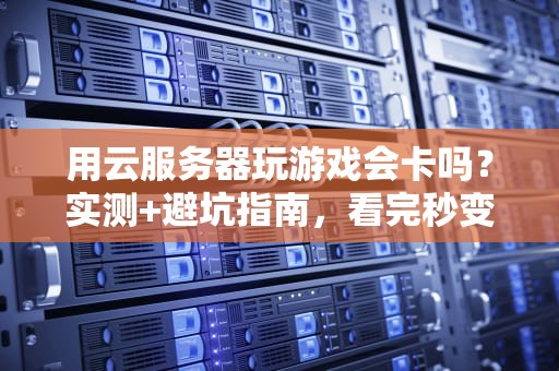 用云服务器玩游戏会卡吗？实测+避坑指南，看完秒变老司机！