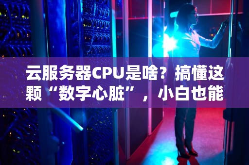 云服务器CPU是啥？搞懂这颗“数字心脏”，小白也能变大神！