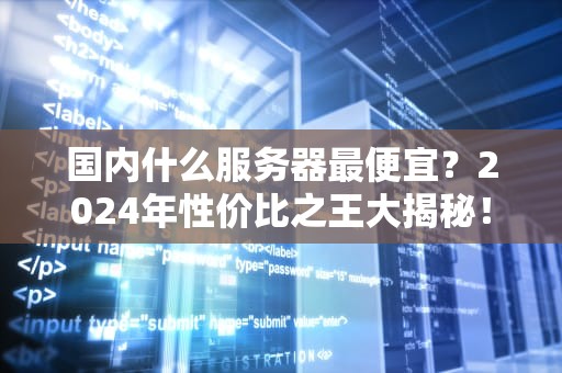 国内什么服务器最便宜？2024年性价比之王大揭秘！