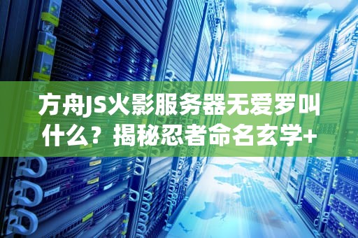 方舟JS火影服务器无爱罗叫什么？揭秘忍者命名玄学+服务器测评！