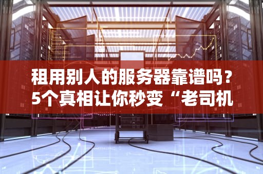 租用别人的服务器靠谱吗？5个真相让你秒变“老司机”